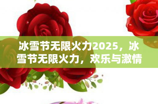 冰雪节无限火力2025，冰雪节无限火力，欢乐与激情的冬日盛宴