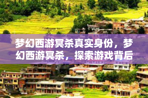 梦幻西游冥杀真实身份，梦幻西游冥杀，探索游戏背后的文化现象与玩家情感