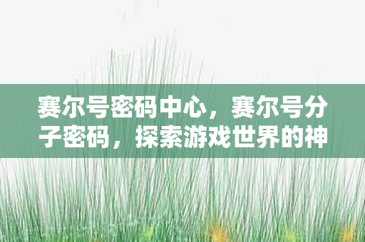赛尔号密码中心，赛尔号分子密码，探索游戏世界的神秘钥匙