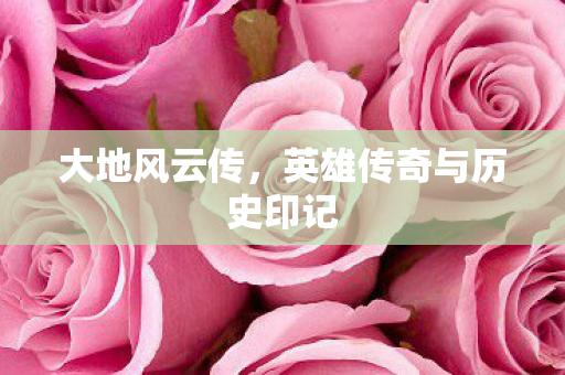 大地风云传，英雄传奇与历史印记