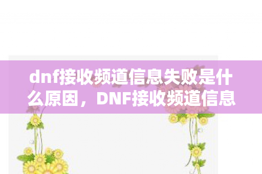 dnf接收频道信息失败是什么原因,DNF接收频道信息失败,深度解析游戏网络问题背后的原因与解决方案 dnf接收频道信息失败是什么原因,DNF接收频道信息失败,深度解析游戏网络问题背后的原因与解决方案