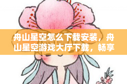 舟山星空怎么下载安装,舟山星空游戏大厅下载,畅享正版游戏体验 舟山星空怎么下载安装,舟山星空游戏大厅下载,畅享正版游戏体验