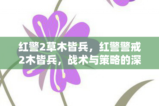 红警2草木皆兵，红警警戒2木皆兵，战术与策略的深度剖析