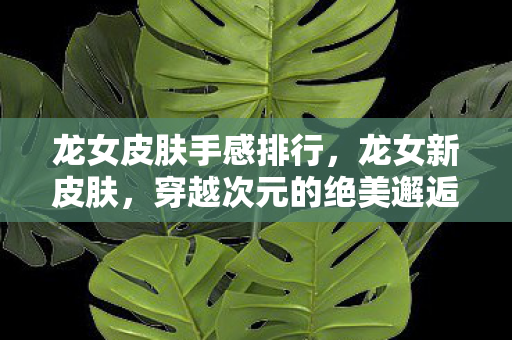 龙女皮肤手感排行，龙女新皮肤，穿越次元的绝美邂逅