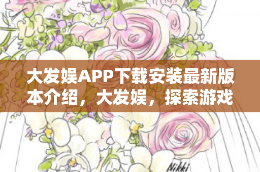 大发娱APP下载安装最新版本介绍，大发娱，探索游戏世界的无限可能