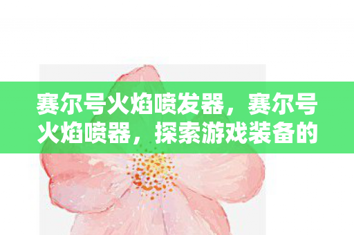 赛尔号火焰喷发器，赛尔号火焰喷器，探索游戏装备的魅力与策略