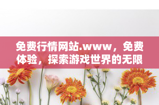 免费行情网站.www，免费体验，探索游戏世界的无限可能