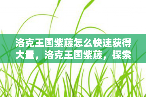 洛克王国紫藤怎么快速获得大量，洛克王国紫藤，探索王国中的神秘植物