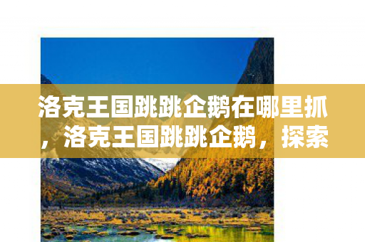 洛克王国跳跳企鹅在哪里抓，洛克王国跳跳企鹅，探索王国中的灵动跳跃