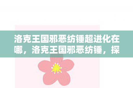 洛克王国邪恶纺锤超进化在哪，洛克王国邪恶纺锤，探索游戏内外的深层魅力