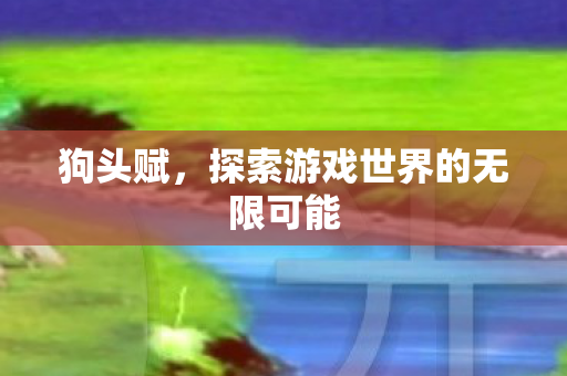 狗头赋，探索游戏世界的无限可能