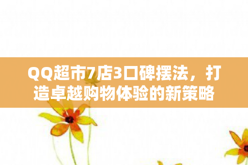QQ超市7店3口碑摆法，打造卓越购物体验的新策略