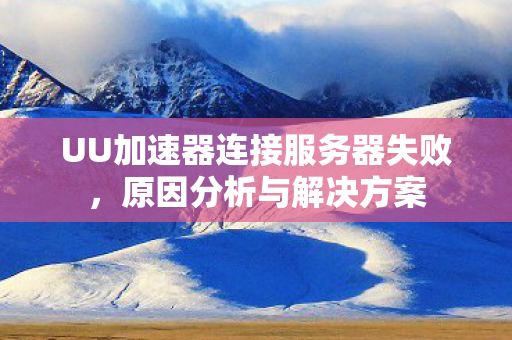 UU加速器连接服务器失败，原因分析与解决方案
