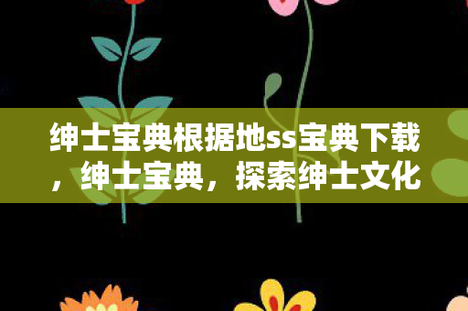 绅士宝典根据地ss宝典下载，绅士宝典，探索绅士文化的深度指南