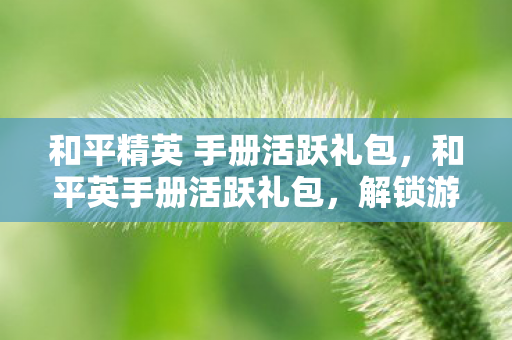 和平精英 手册活跃礼包，和平英手册活跃礼包，解锁游戏新体验，助力玩家快速成长