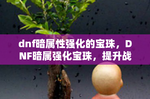 dnf暗属性强化的宝珠，DNF暗属强化宝珠，提升战斗力的神秘宝石