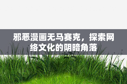 邪恶漫画无马赛克，探索网络文化的阴暗角落