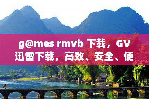g@mes rmvb 下载，GV迅雷下载，高效、安全、便捷的影视资源获取方式