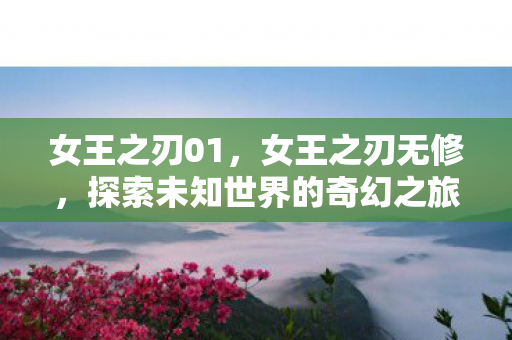 女王之刃01，女王之刃无修，探索未知世界的奇幻之旅