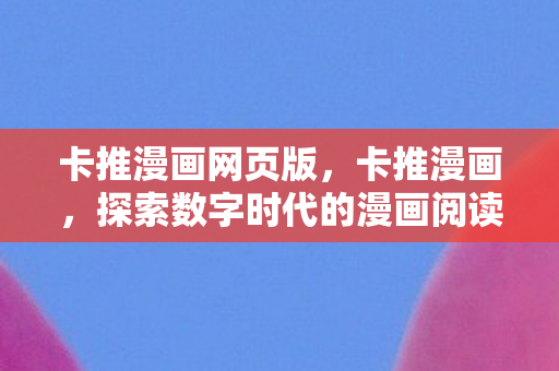 卡推漫画网页版,卡推漫画,探索数字时代的漫画阅读新体验 卡推漫画网页版,卡推漫画,探索数字时代的漫画阅读新体验