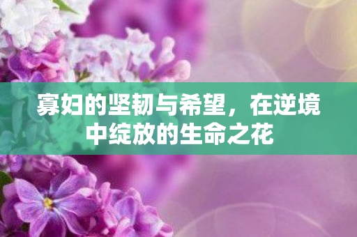 寡妇的坚韧与希望，在逆境中绽放的生命之花