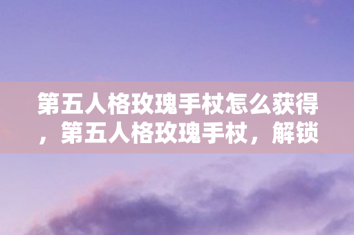 第五人格玫瑰手杖怎么获得，第五人格玫瑰手杖，解锁浪漫与回忆的钥匙