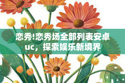 恋秀!恋秀场全部列表安卓uc，探索娱乐新境界