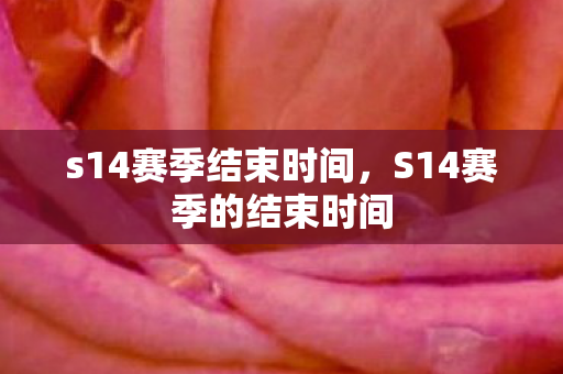 s14赛季结束时间，S14赛季的结束时间