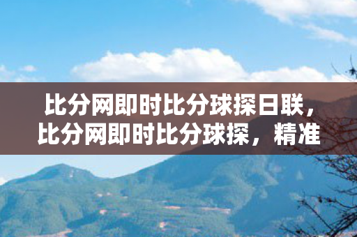 比分网即时比分球探日联，比分网即时比分球探，精准数据，洞悉比赛脉搏
