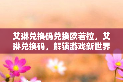 艾琳兑换码兑换欧若拉，艾琳兑换码，解锁游戏新世界的神秘钥匙