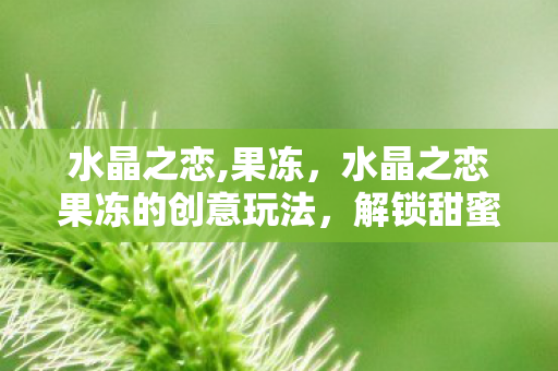 水晶之恋,果冻，水晶之恋果冻的创意玩法，解锁甜蜜新体验