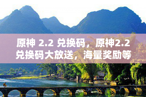 原神 2.2 兑换码,原神2.2兑换码大放送,海量奖励等你拿! 原神 2.2 兑换码,原神2.2兑换码大放送,海量奖励等你拿!