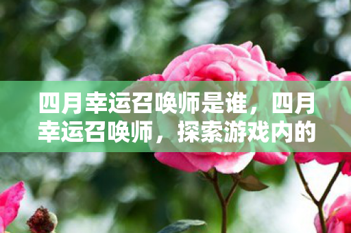 四月幸运召唤师是谁，四月幸运召唤师，探索游戏内的惊喜与奇迹
