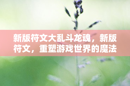 新版符文大乱斗龙魂，新版符文，重塑游戏世界的魔法