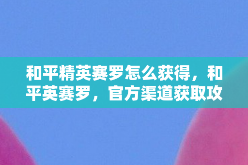 和平精英赛罗怎么获得，和平英赛罗，官方渠道获取攻略