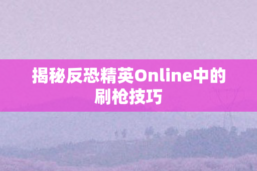 揭秘反恐精英Online中的刷枪技巧