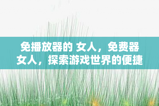 免播放器的 女人，免费器女人，探索游戏世界的便捷之道