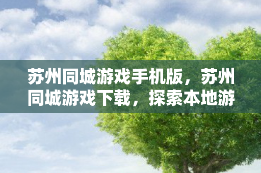 苏州同城游戏手机版，苏州同城游戏下载，探索本地游戏的新世界