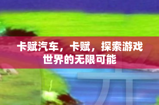 卡赋汽车，卡赋，探索游戏世界的无限可能