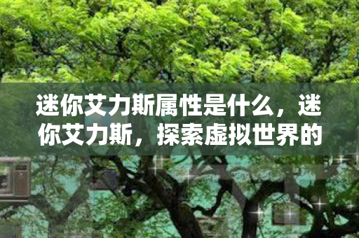 迷你艾力斯属性是什么，迷你艾力斯，探索虚拟世界的奇妙之旅