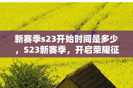 新赛季s23开始时间是多少，S23新赛季，开启荣耀征程，探索无限可能