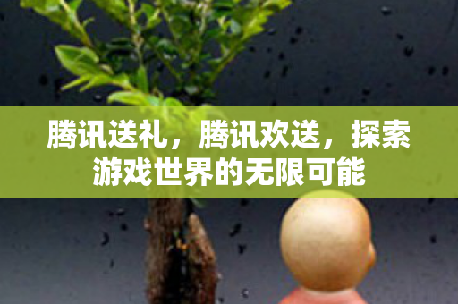 腾讯送礼，腾讯欢送，探索游戏世界的无限可能