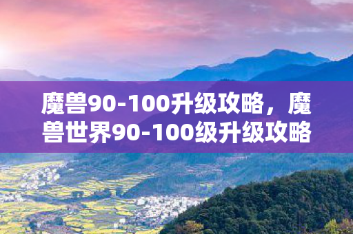 魔兽90-100升级攻略，魔兽世界90-100级升级攻略，高效、安全、有趣