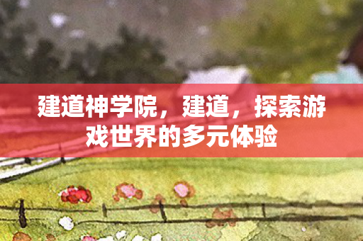 建道神学院，建道，探索游戏世界的多元体验