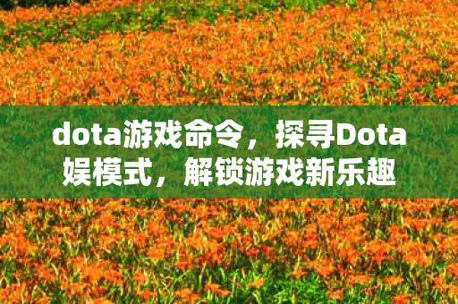 dota游戏命令，探寻Dota娱模式，解锁游戏新乐趣