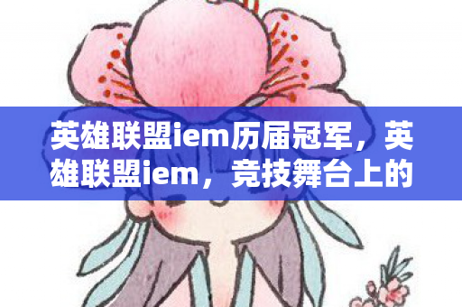 英雄联盟iem历届冠军，英雄联盟iem，竞技舞台上的荣耀与梦想