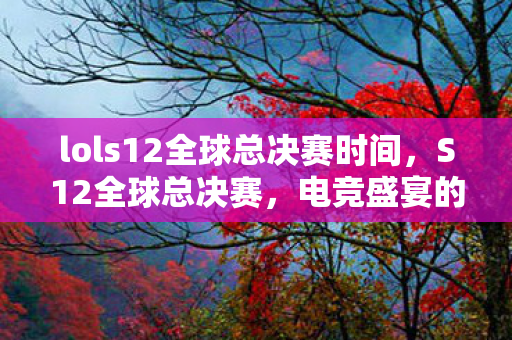 lols12全球总决赛时间，S12全球总决赛，电竞盛宴的终极对决