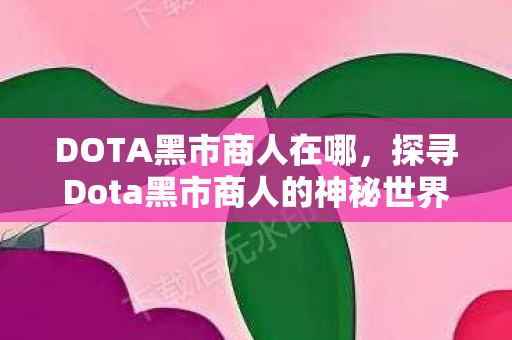 DOTA黑市商人在哪，探寻Dota黑市商人的神秘世界