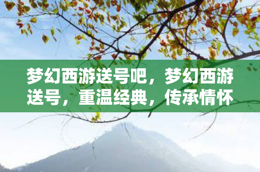梦幻西游送号吧，梦幻西游送号，重温经典，传承情怀