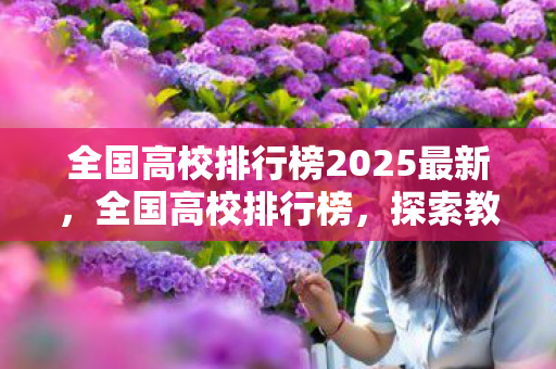 全国高校排行榜2025最新，全国高校排行榜，探索教育巅峰，引领未来创新